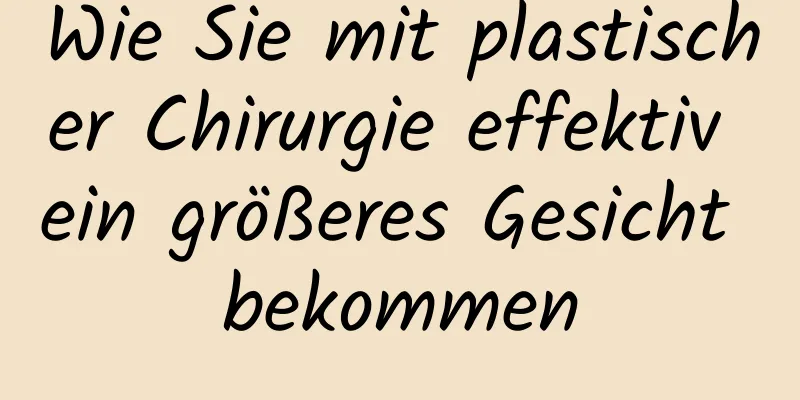 Wie Sie mit plastischer Chirurgie effektiv ein größeres Gesicht bekommen