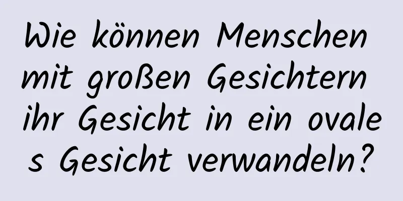 Wie können Menschen mit großen Gesichtern ihr Gesicht in ein ovales Gesicht verwandeln?