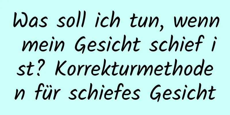 Was soll ich tun, wenn mein Gesicht schief ist? Korrekturmethoden für schiefes Gesicht