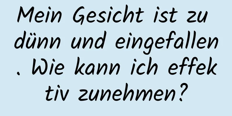 Mein Gesicht ist zu dünn und eingefallen. Wie kann ich effektiv zunehmen?