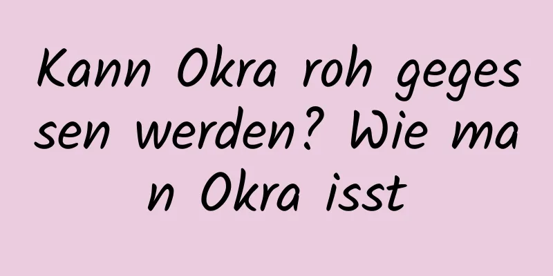 Kann Okra roh gegessen werden? Wie man Okra isst