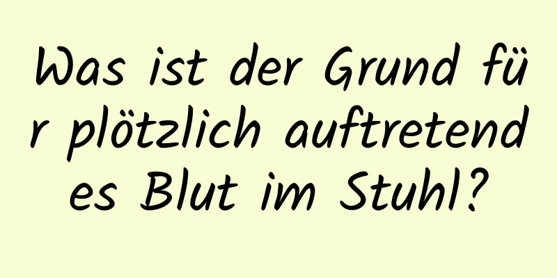 Was ist der Grund für plötzlich auftretendes Blut im Stuhl?