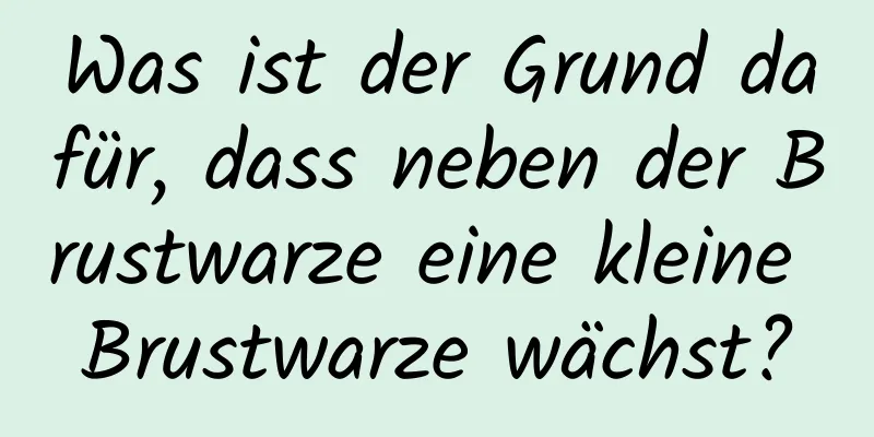 Was ist der Grund dafür, dass neben der Brustwarze eine kleine Brustwarze wächst?