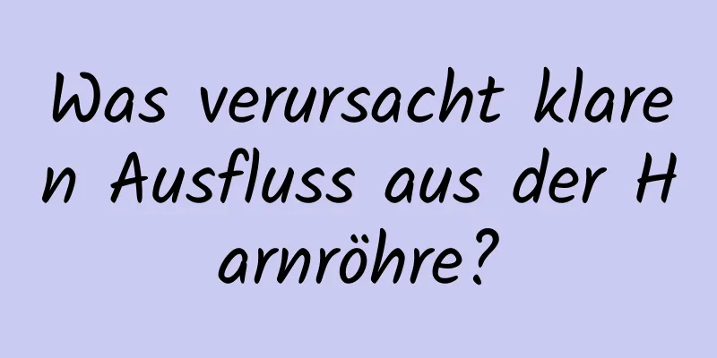 Was verursacht klaren Ausfluss aus der Harnröhre?