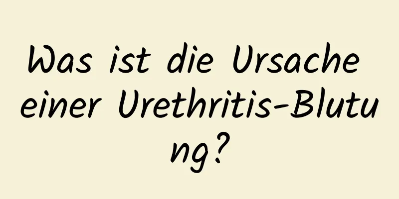Was ist die Ursache einer Urethritis-Blutung?