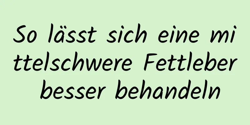 So lässt sich eine mittelschwere Fettleber besser behandeln