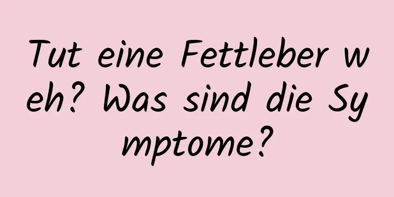 Tut eine Fettleber weh? Was sind die Symptome?