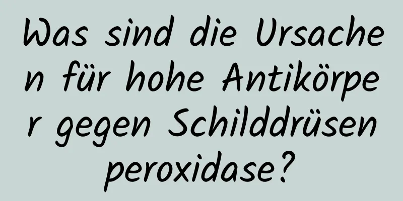 Was sind die Ursachen für hohe Antikörper gegen Schilddrüsenperoxidase?