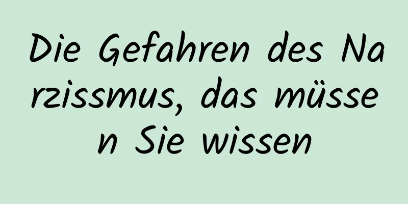 Die Gefahren des Narzissmus, das müssen Sie wissen