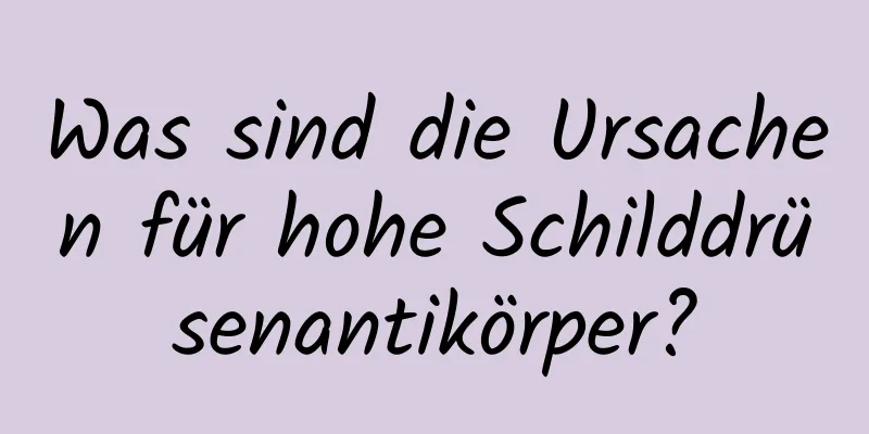 Was sind die Ursachen für hohe Schilddrüsenantikörper?