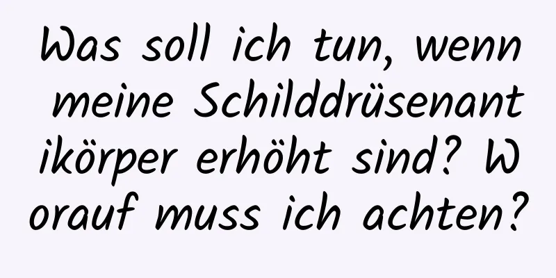 Was soll ich tun, wenn meine Schilddrüsenantikörper erhöht sind? Worauf muss ich achten?