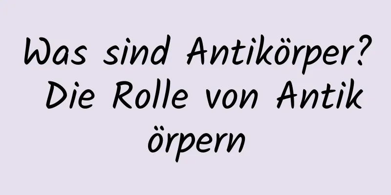 Was sind Antikörper? Die Rolle von Antikörpern