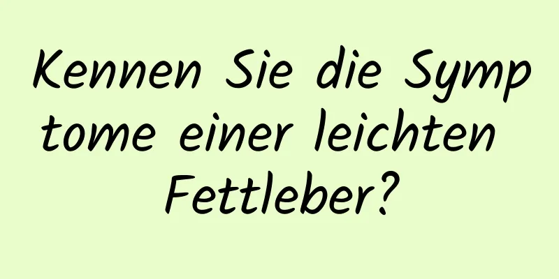 Kennen Sie die Symptome einer leichten Fettleber?