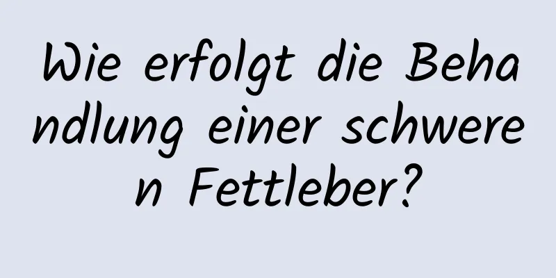 Wie erfolgt die Behandlung einer schweren Fettleber?