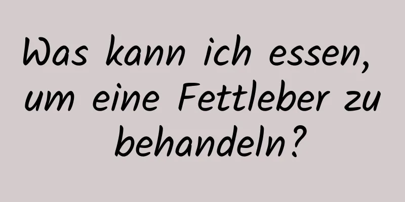 Was kann ich essen, um eine Fettleber zu behandeln?