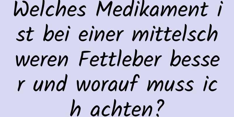 Welches Medikament ist bei einer mittelschweren Fettleber besser und worauf muss ich achten?