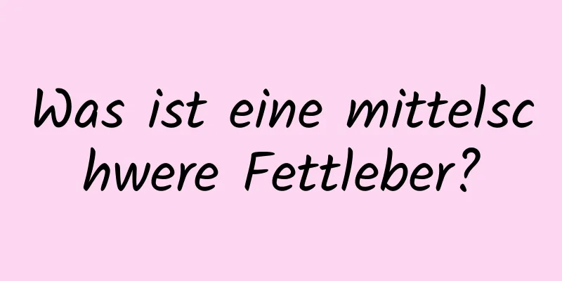 Was ist eine mittelschwere Fettleber?