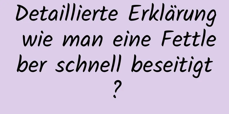 Detaillierte Erklärung wie man eine Fettleber schnell beseitigt?