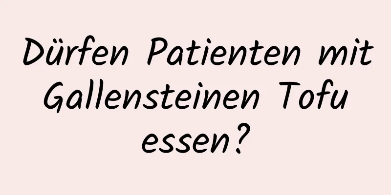 Dürfen Patienten mit Gallensteinen Tofu essen?