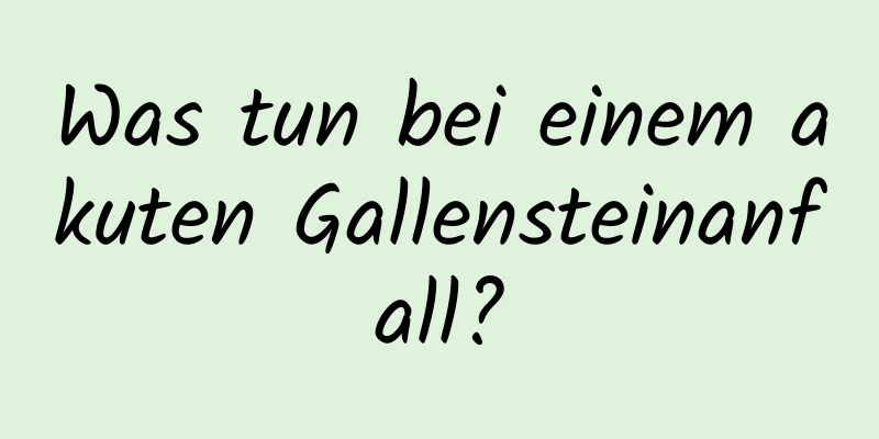 Was tun bei einem akuten Gallensteinanfall?