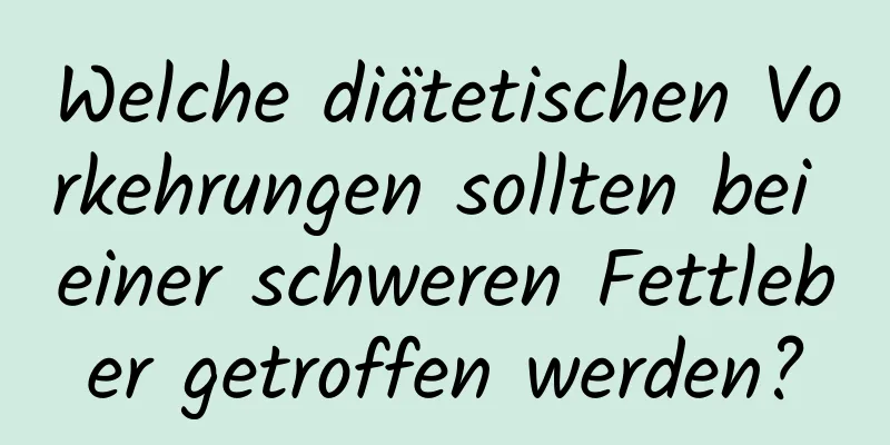 Welche diätetischen Vorkehrungen sollten bei einer schweren Fettleber getroffen werden?