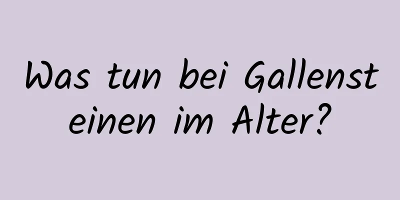 Was tun bei Gallensteinen im Alter?