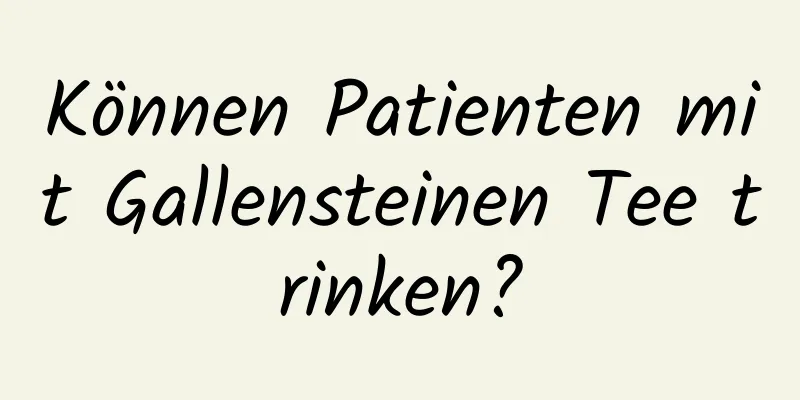 Können Patienten mit Gallensteinen Tee trinken?