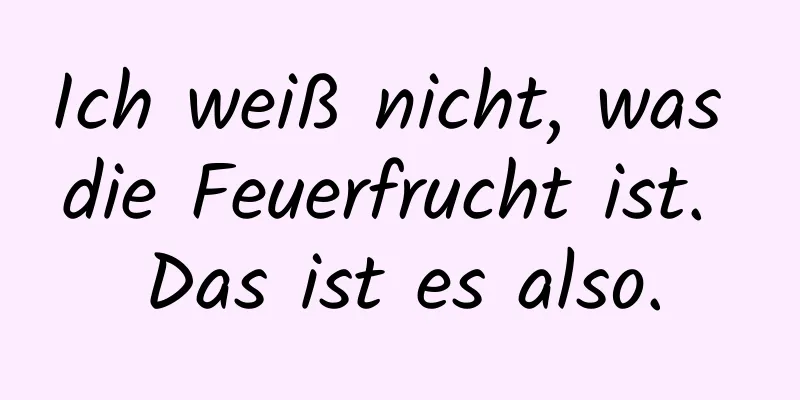 Ich weiß nicht, was die Feuerfrucht ist. Das ist es also.