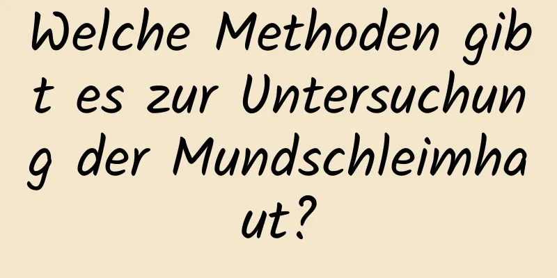 Welche Methoden gibt es zur Untersuchung der Mundschleimhaut?