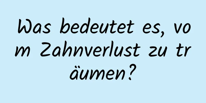 Was bedeutet es, vom Zahnverlust zu träumen?