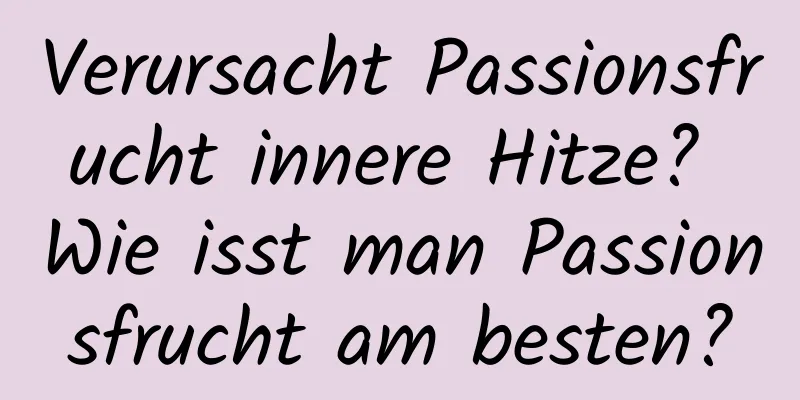 Verursacht Passionsfrucht innere Hitze? Wie isst man Passionsfrucht am besten?