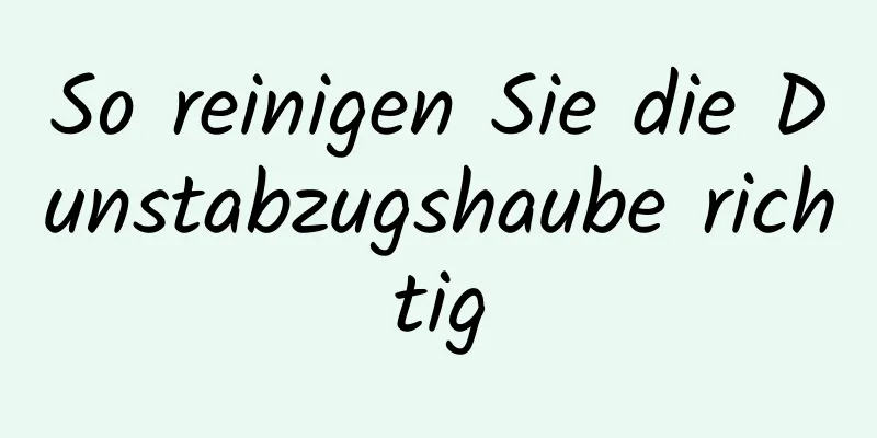 So reinigen Sie die Dunstabzugshaube richtig