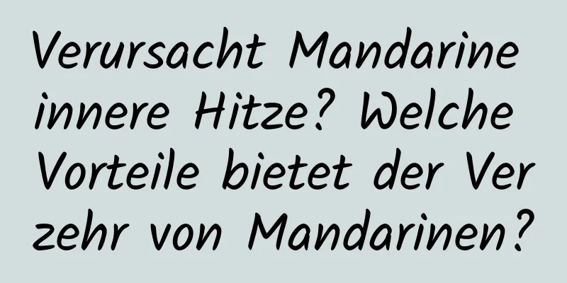 Verursacht Mandarine innere Hitze? Welche Vorteile bietet der Verzehr von Mandarinen?