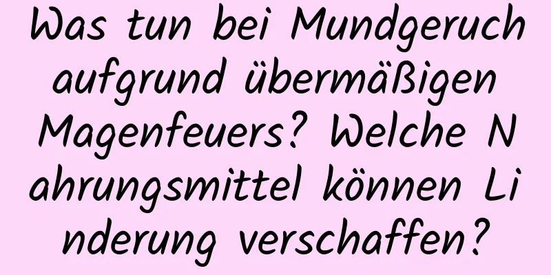 Was tun bei Mundgeruch aufgrund übermäßigen Magenfeuers? Welche Nahrungsmittel können Linderung verschaffen?