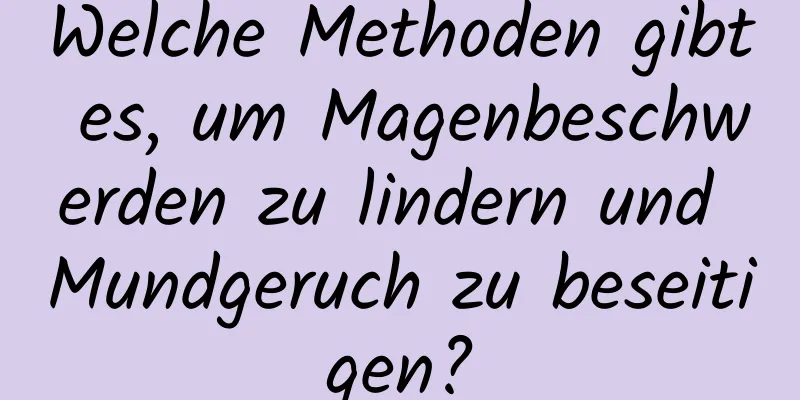 Welche Methoden gibt es, um Magenbeschwerden zu lindern und Mundgeruch zu beseitigen?