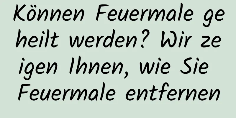 Können Feuermale geheilt werden? Wir zeigen Ihnen, wie Sie Feuermale entfernen
