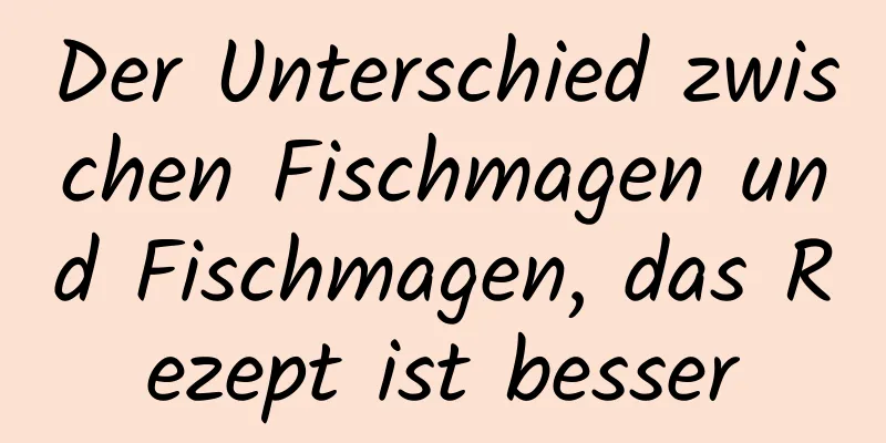 Der Unterschied zwischen Fischmagen und Fischmagen, das Rezept ist besser