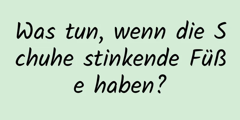 Was tun, wenn die Schuhe stinkende Füße haben?