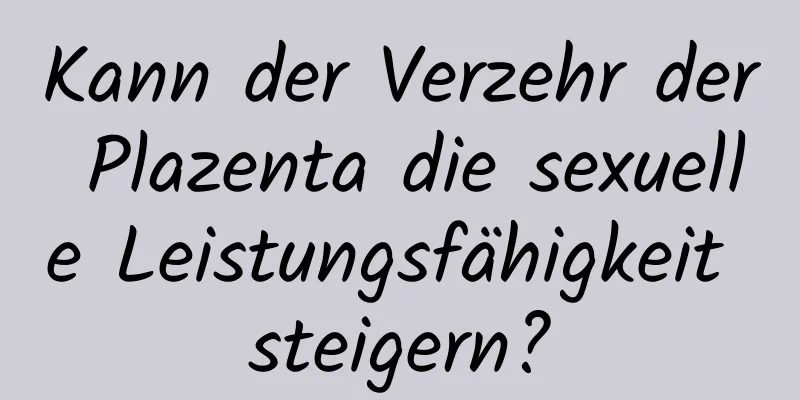 Kann der Verzehr der Plazenta die sexuelle Leistungsfähigkeit steigern?