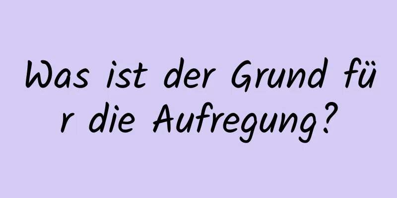 Was ist der Grund für die Aufregung?