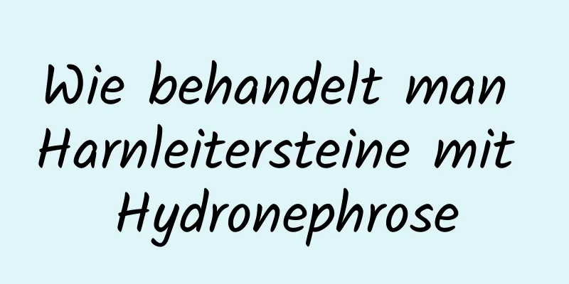 Wie behandelt man Harnleitersteine ​​mit Hydronephrose