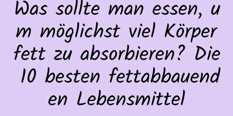 Was sollte man essen, um möglichst viel Körperfett zu absorbieren? Die 10 besten fettabbauenden Lebensmittel