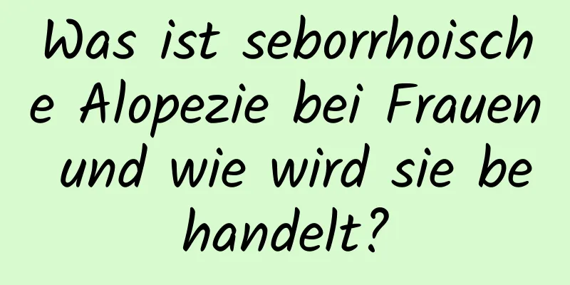 Was ist seborrhoische Alopezie bei Frauen und wie wird sie behandelt?