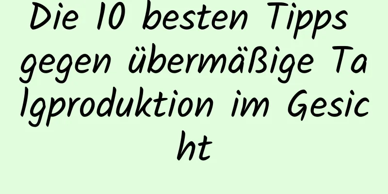 Die 10 besten Tipps gegen übermäßige Talgproduktion im Gesicht