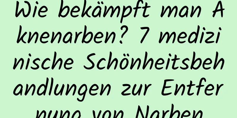 Wie bekämpft man Aknenarben? 7 medizinische Schönheitsbehandlungen zur Entfernung von Narben