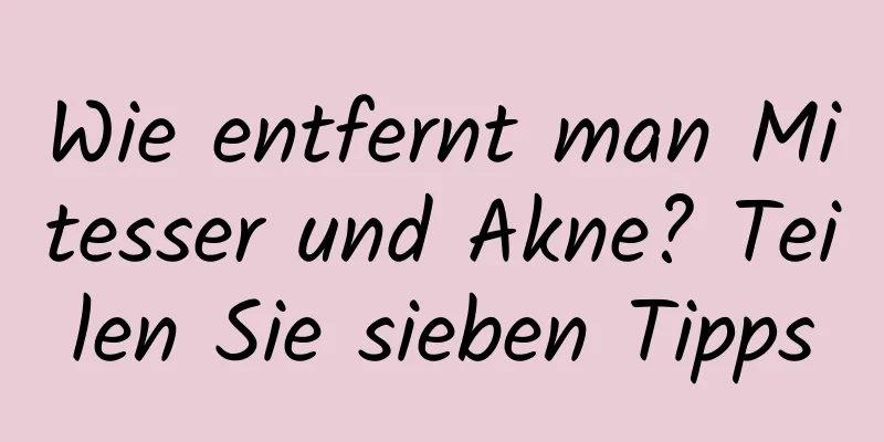 Wie entfernt man Mitesser und Akne? Teilen Sie sieben Tipps