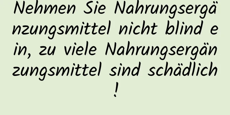 Nehmen Sie Nahrungsergänzungsmittel nicht blind ein, zu viele Nahrungsergänzungsmittel sind schädlich!