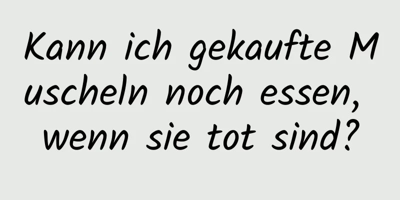 Kann ich gekaufte Muscheln noch essen, wenn sie tot sind?