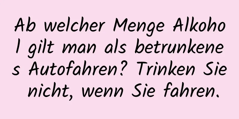 Ab welcher Menge Alkohol gilt man als betrunkenes Autofahren? Trinken Sie nicht, wenn Sie fahren.