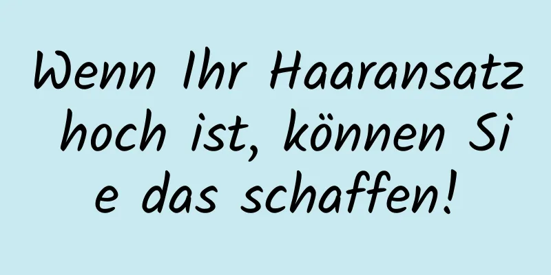 Wenn Ihr Haaransatz hoch ist, können Sie das schaffen!